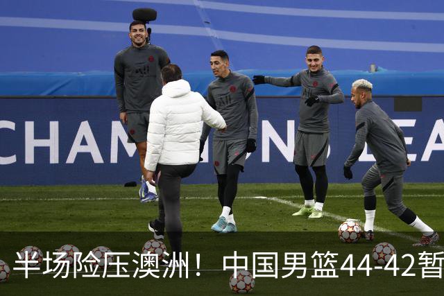 半场险压澳洲！中国男篮44-42暂时领先，王俊杰7分4板2助撑起锋线
